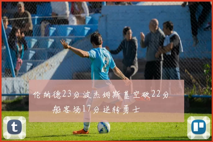 伦纳德23分波杰姆斯基空砍22分 快船客场17分逆转勇士