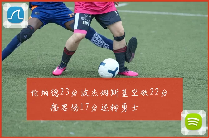 伦纳德23分波杰姆斯基空砍22分 快船客场17分逆转勇士