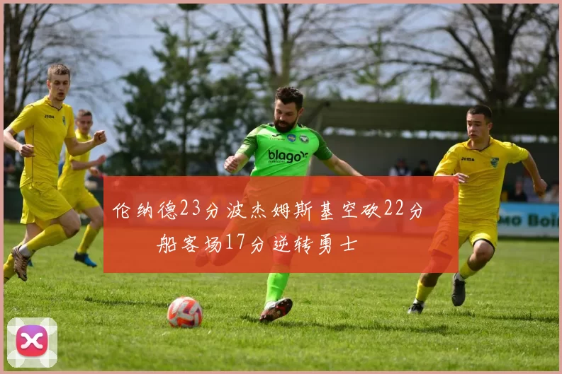 伦纳德23分波杰姆斯基空砍22分 快船客场17分逆转勇士