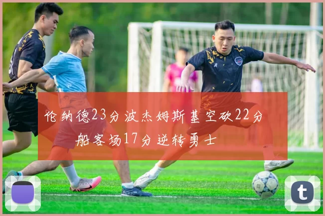 伦纳德23分波杰姆斯基空砍22分 快船客场17分逆转勇士