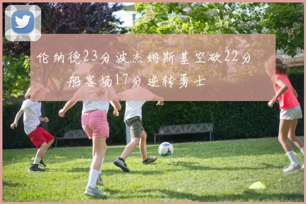 伦纳德23分波杰姆斯基空砍22分 快船客场17分逆转勇士