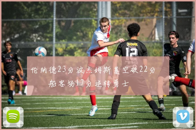 伦纳德23分波杰姆斯基空砍22分 快船客场17分逆转勇士