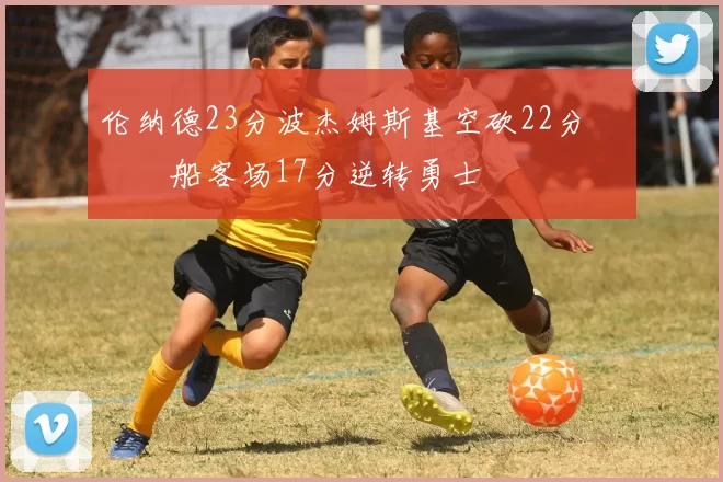 伦纳德23分波杰姆斯基空砍22分 快船客场17分逆转勇士