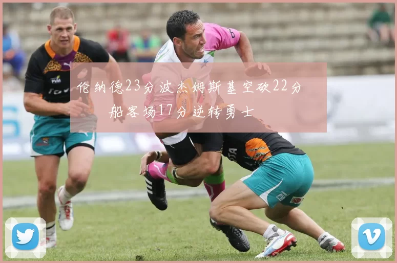 伦纳德23分波杰姆斯基空砍22分 快船客场17分逆转勇士