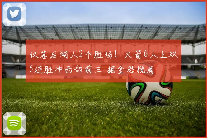仅落后湖人2个胜场!火箭6人上双5连胜冲西部前三 掘金恐搅局
