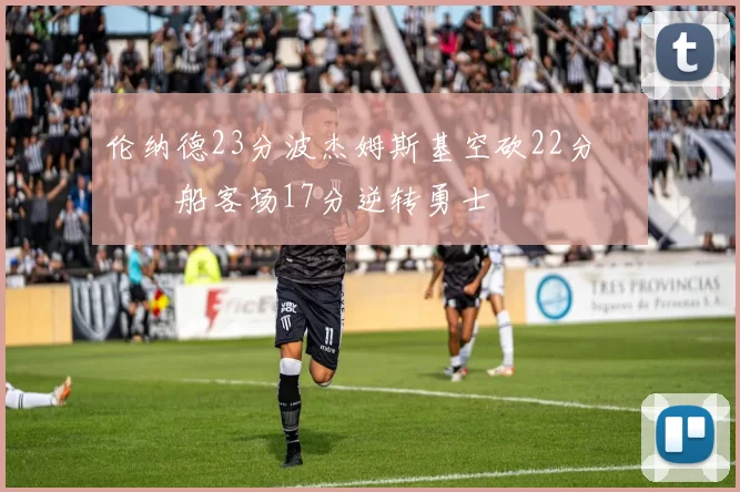 伦纳德23分波杰姆斯基空砍22分 快船客场17分逆转勇士