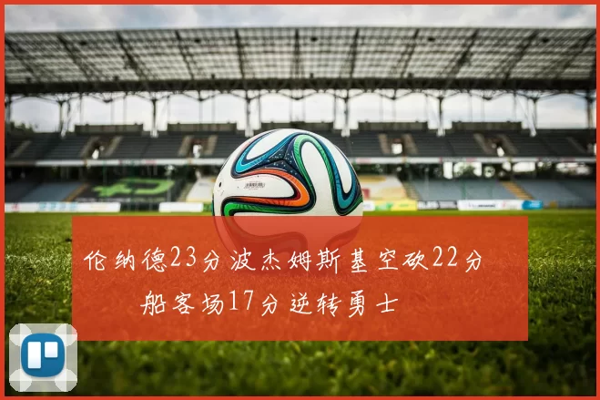 伦纳德23分波杰姆斯基空砍22分 快船客场17分逆转勇士
