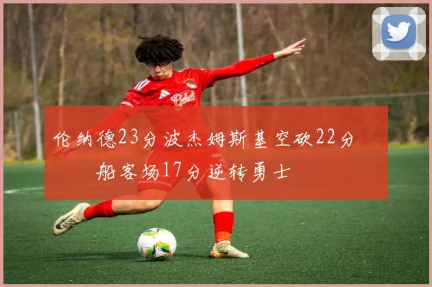 伦纳德23分波杰姆斯基空砍22分 快船客场17分逆转勇士