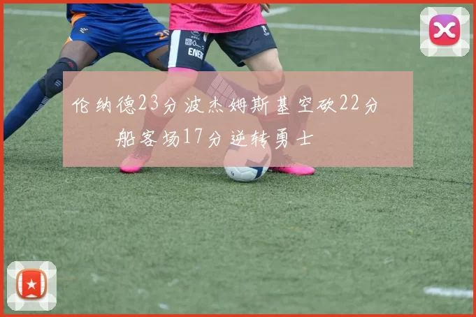 伦纳德23分波杰姆斯基空砍22分 快船客场17分逆转勇士