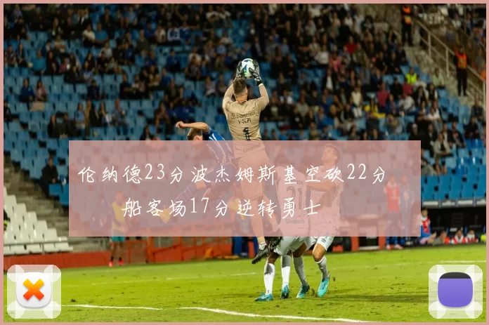 伦纳德23分波杰姆斯基空砍22分 快船客场17分逆转勇士