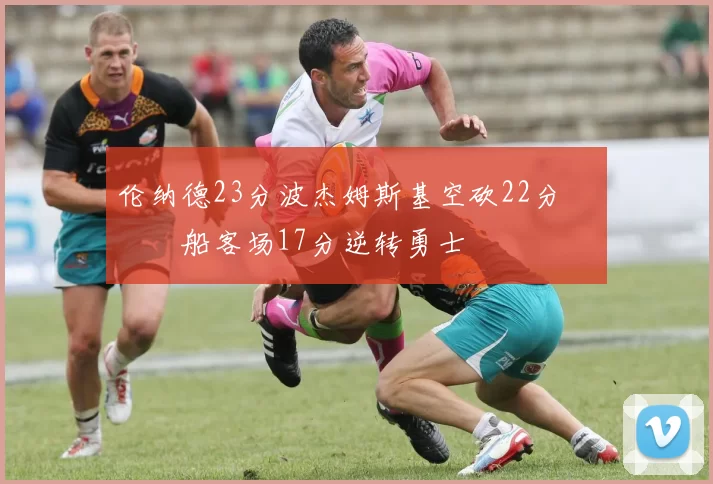 伦纳德23分波杰姆斯基空砍22分 快船客场17分逆转勇士