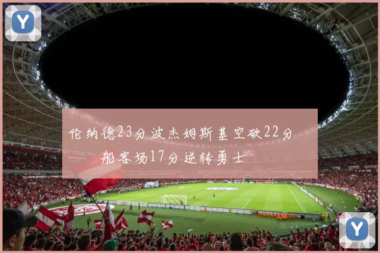 伦纳德23分波杰姆斯基空砍22分 快船客场17分逆转勇士