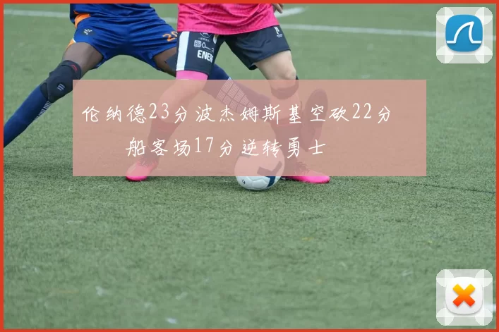 伦纳德23分波杰姆斯基空砍22分 快船客场17分逆转勇士