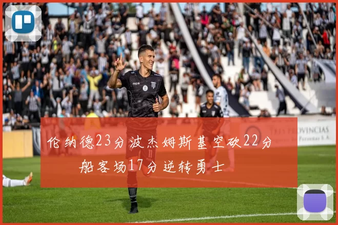 伦纳德23分波杰姆斯基空砍22分 快船客场17分逆转勇士