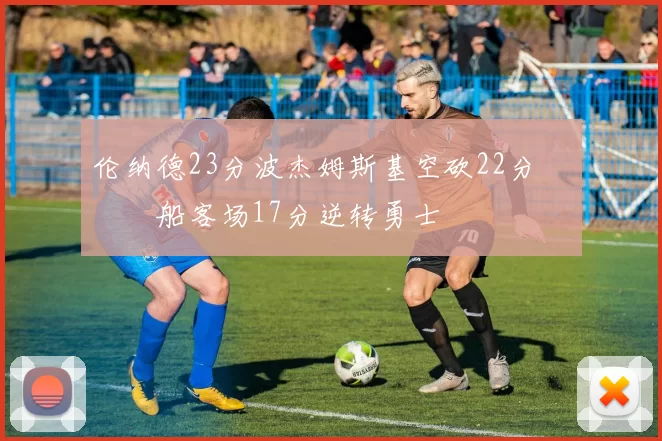 伦纳德23分波杰姆斯基空砍22分 快船客场17分逆转勇士