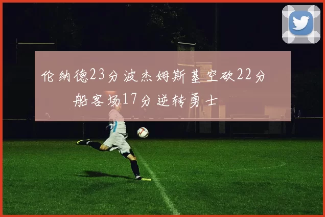 伦纳德23分波杰姆斯基空砍22分 快船客场17分逆转勇士