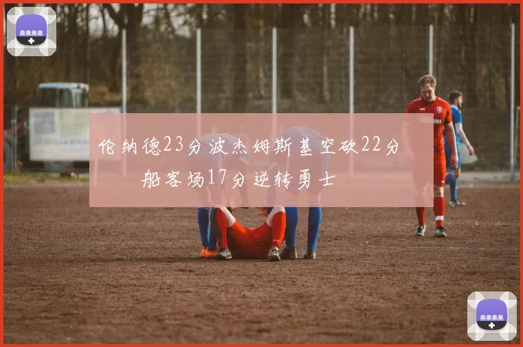 伦纳德23分波杰姆斯基空砍22分 快船客场17分逆转勇士