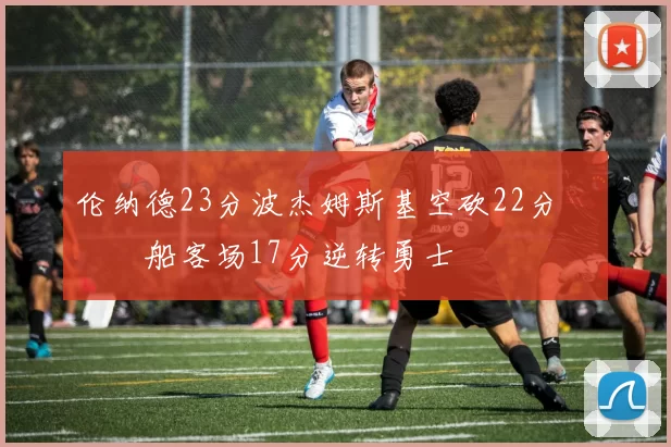 伦纳德23分波杰姆斯基空砍22分 快船客场17分逆转勇士