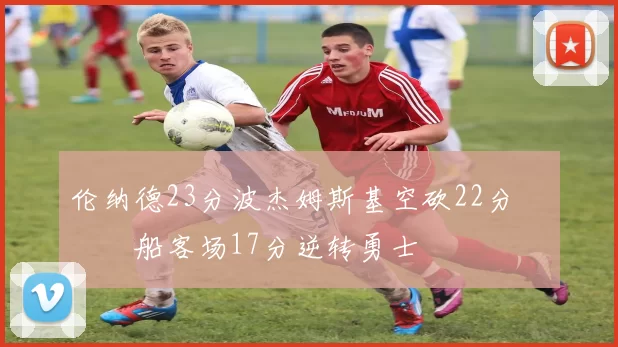 伦纳德23分波杰姆斯基空砍22分 快船客场17分逆转勇士