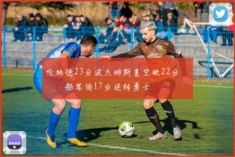 伦纳德23分波杰姆斯基空砍22分 快船客场17分逆转勇士