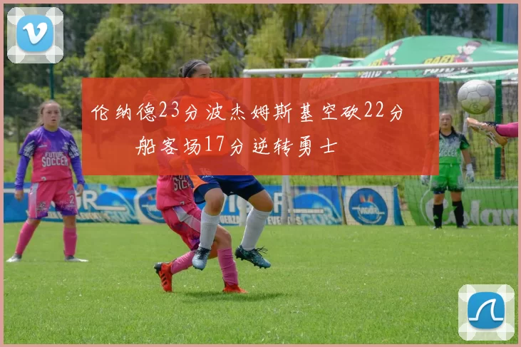 伦纳德23分波杰姆斯基空砍22分 快船客场17分逆转勇士