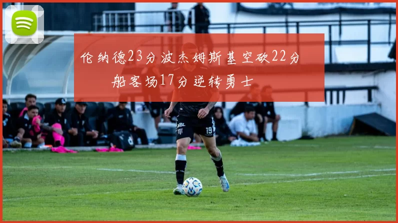 伦纳德23分波杰姆斯基空砍22分 快船客场17分逆转勇士