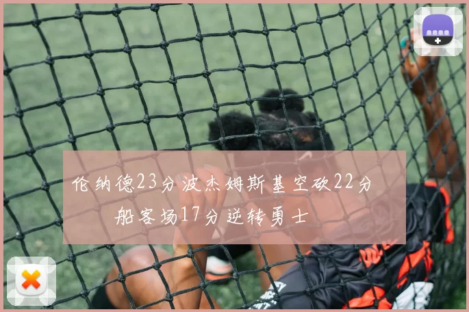 伦纳德23分波杰姆斯基空砍22分 快船客场17分逆转勇士