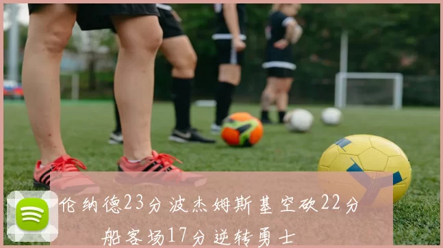 伦纳德23分波杰姆斯基空砍22分 快船客场17分逆转勇士