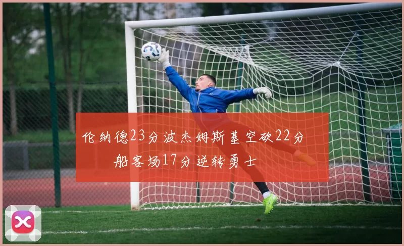 伦纳德23分波杰姆斯基空砍22分 快船客场17分逆转勇士