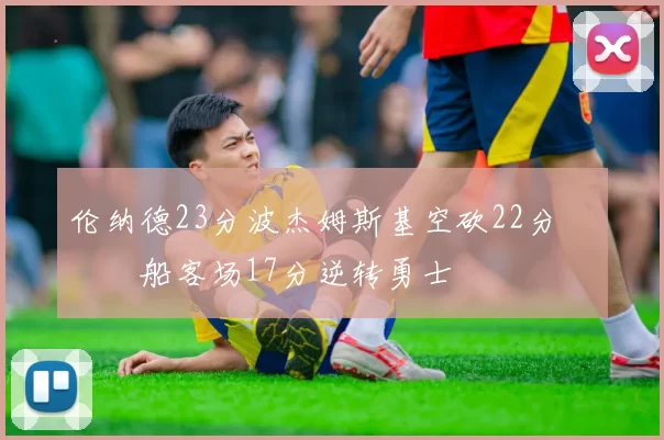 伦纳德23分波杰姆斯基空砍22分 快船客场17分逆转勇士