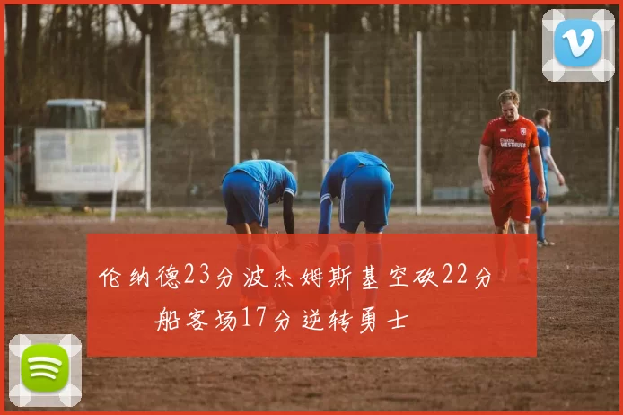 伦纳德23分波杰姆斯基空砍22分 快船客场17分逆转勇士