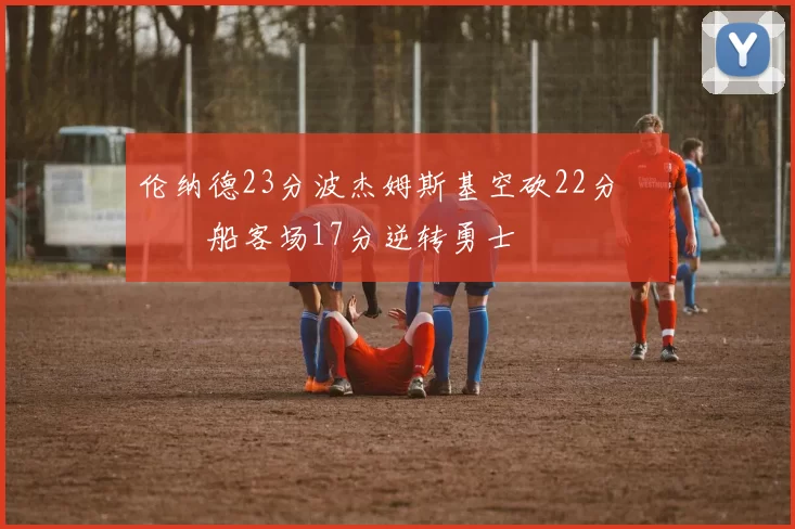 伦纳德23分波杰姆斯基空砍22分 快船客场17分逆转勇士