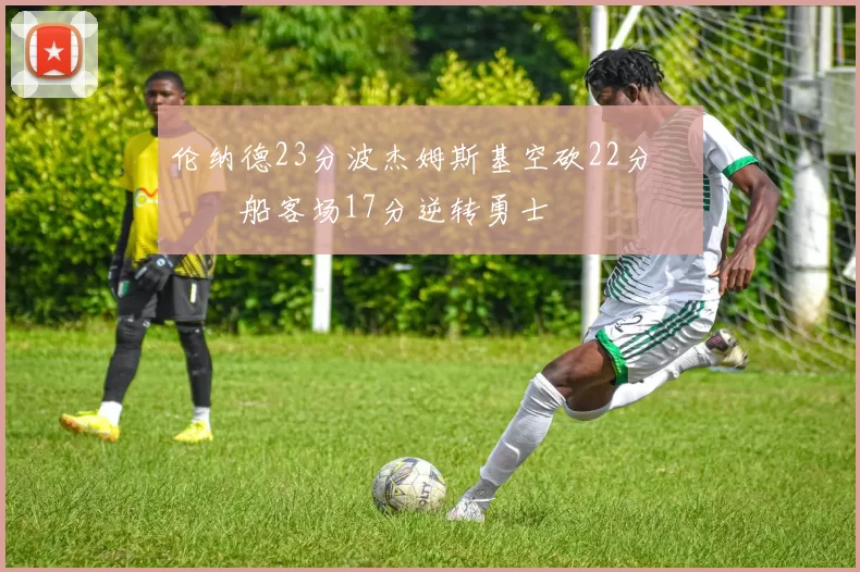 伦纳德23分波杰姆斯基空砍22分 快船客场17分逆转勇士