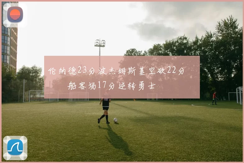 伦纳德23分波杰姆斯基空砍22分 快船客场17分逆转勇士