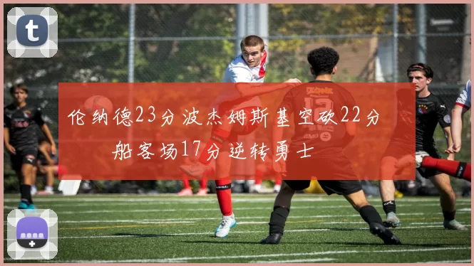 伦纳德23分波杰姆斯基空砍22分 快船客场17分逆转勇士