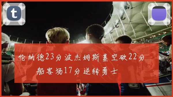 伦纳德23分波杰姆斯基空砍22分 快船客场17分逆转勇士
