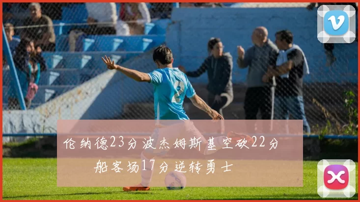 伦纳德23分波杰姆斯基空砍22分 快船客场17分逆转勇士
