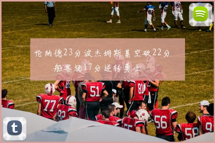 伦纳德23分波杰姆斯基空砍22分 快船客场17分逆转勇士