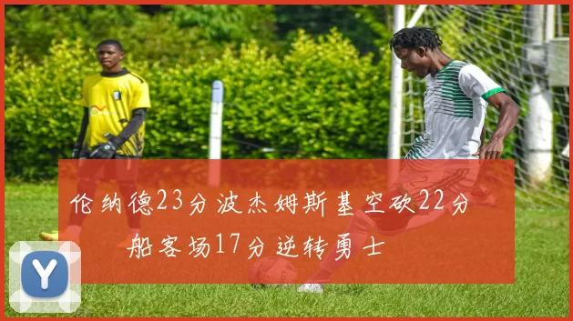 伦纳德23分波杰姆斯基空砍22分 快船客场17分逆转勇士