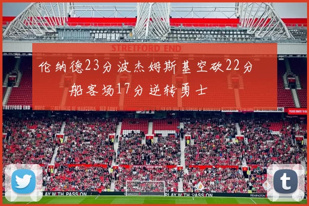 伦纳德23分波杰姆斯基空砍22分 快船客场17分逆转勇士