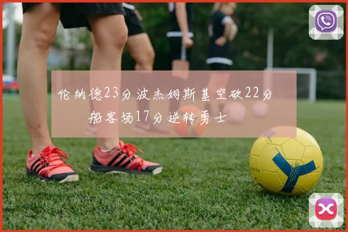 伦纳德23分波杰姆斯基空砍22分 快船客场17分逆转勇士