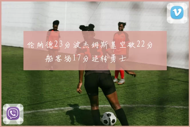 伦纳德23分波杰姆斯基空砍22分 快船客场17分逆转勇士