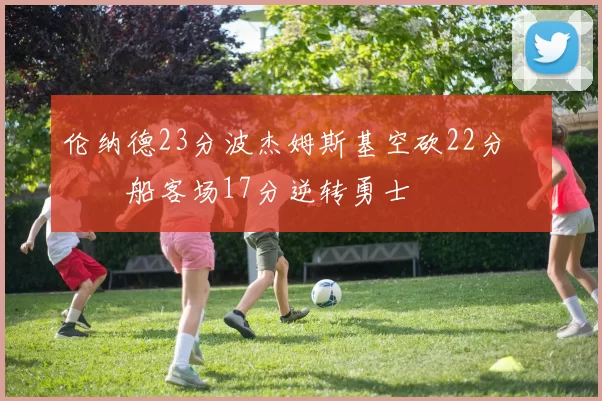 伦纳德23分波杰姆斯基空砍22分 快船客场17分逆转勇士