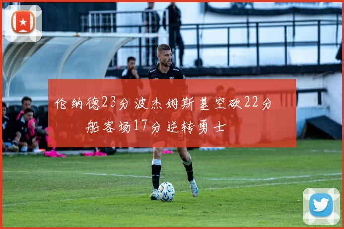 伦纳德23分波杰姆斯基空砍22分 快船客场17分逆转勇士