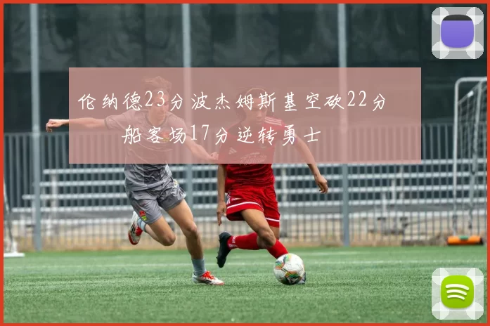 伦纳德23分波杰姆斯基空砍22分 快船客场17分逆转勇士