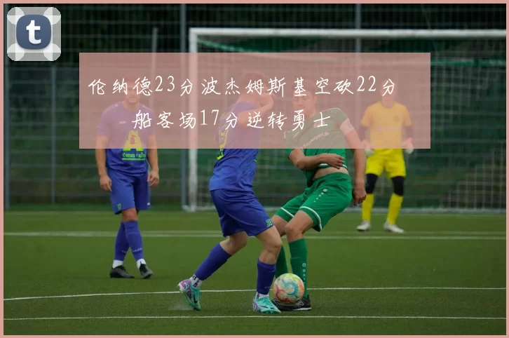 伦纳德23分波杰姆斯基空砍22分 快船客场17分逆转勇士