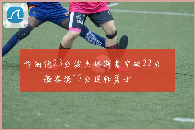 伦纳德23分波杰姆斯基空砍22分 快船客场17分逆转勇士