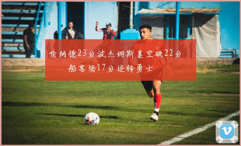 伦纳德23分波杰姆斯基空砍22分 快船客场17分逆转勇士