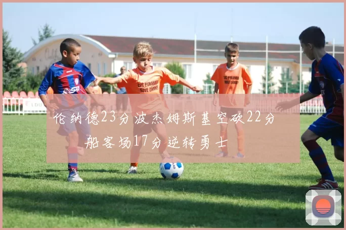 伦纳德23分波杰姆斯基空砍22分 快船客场17分逆转勇士