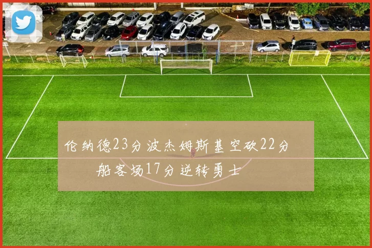 伦纳德23分波杰姆斯基空砍22分 快船客场17分逆转勇士